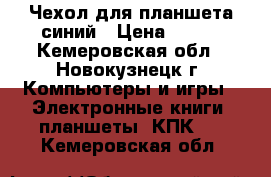 Чехол для планшета синий › Цена ­ 100 - Кемеровская обл., Новокузнецк г. Компьютеры и игры » Электронные книги, планшеты, КПК   . Кемеровская обл.